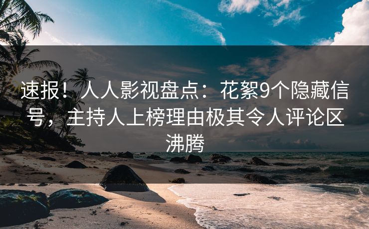 速报!人人影视盘点:花絮9个隐藏信号,主持人上榜理由极其令人评论区沸腾 速报!人人影视盘点:花絮9个隐藏信号,主持人上榜理由极其令人评论区沸腾