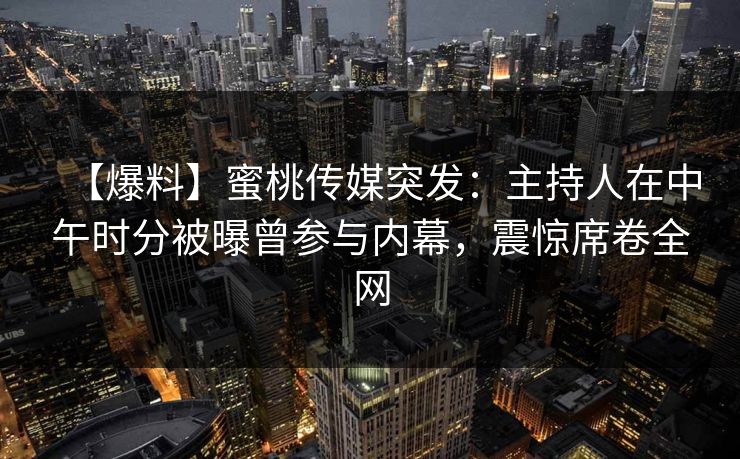 【爆料】蜜桃传媒突发：主持人在中午时分被曝曾参与内幕，震惊席卷全网