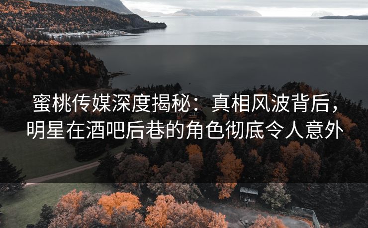 蜜桃传媒深度揭秘:真相风波背后,明星在酒吧后巷的角色彻底令人意外 蜜桃传媒深度揭秘:真相风波背后,明星在酒吧后巷的角色彻底令人意外