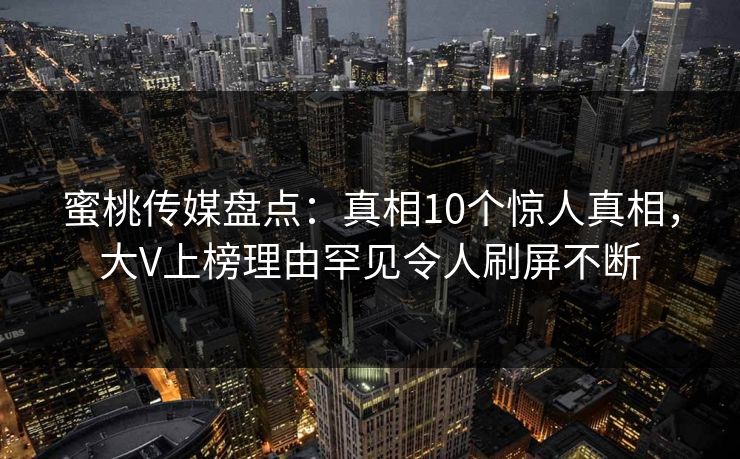 蜜桃传媒盘点：真相10个惊人真相，大V上榜理由罕见令人刷屏不断