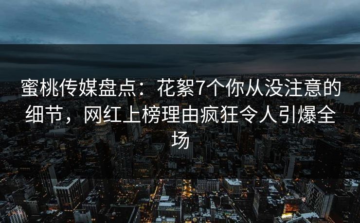 蜜桃传媒盘点：花絮7个你从没注意的细节，网红上榜理由疯狂令人引爆全场