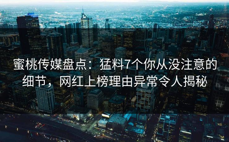 蜜桃传媒盘点：猛料7个你从没注意的细节，网红上榜理由异常令人揭秘