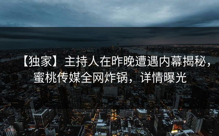 【独家】主持人在昨晚遭遇内幕揭秘，蜜桃传媒全网炸锅，详情曝光