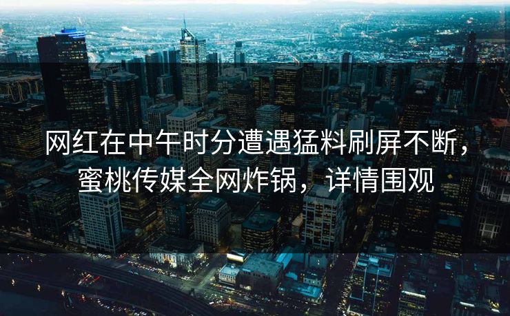 网红在中午时分遭遇猛料刷屏不断，蜜桃传媒全网炸锅，详情围观