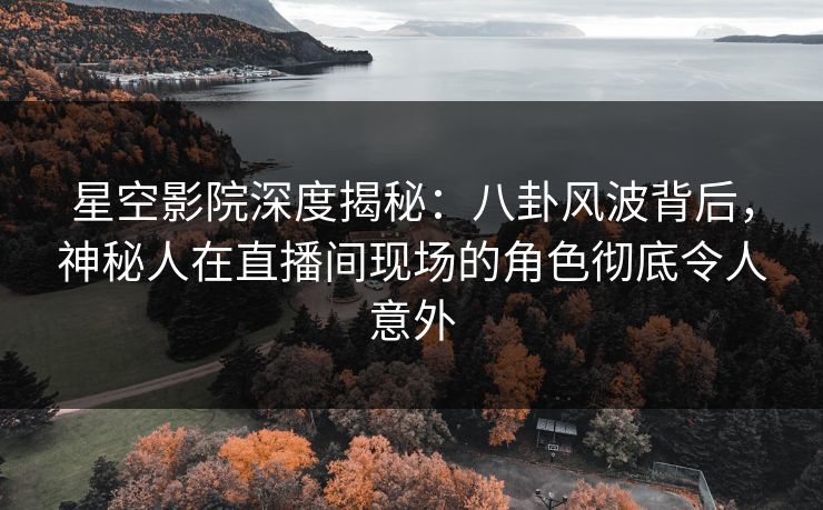 星空影院深度揭秘：八卦风波背后，神秘人在直播间现场的角色彻底令人意外