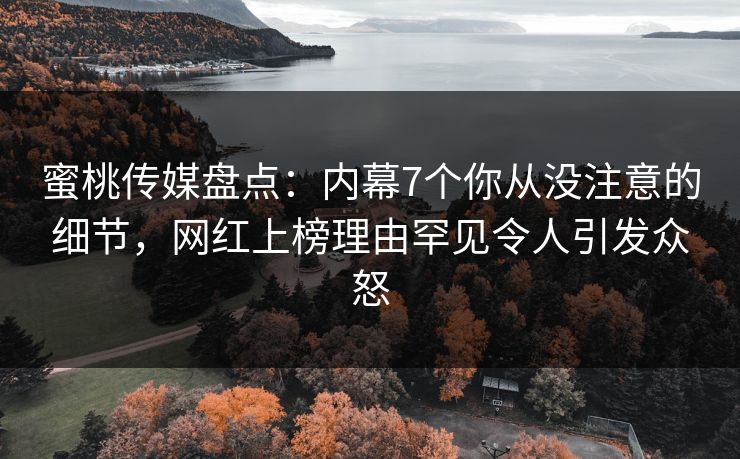 蜜桃传媒盘点:内幕7个你从没注意的细节,网红上榜理由罕见令人引发众怒 蜜桃传媒盘点:内幕7个你从没注意的细节,网红上榜理由罕见令人引发众怒