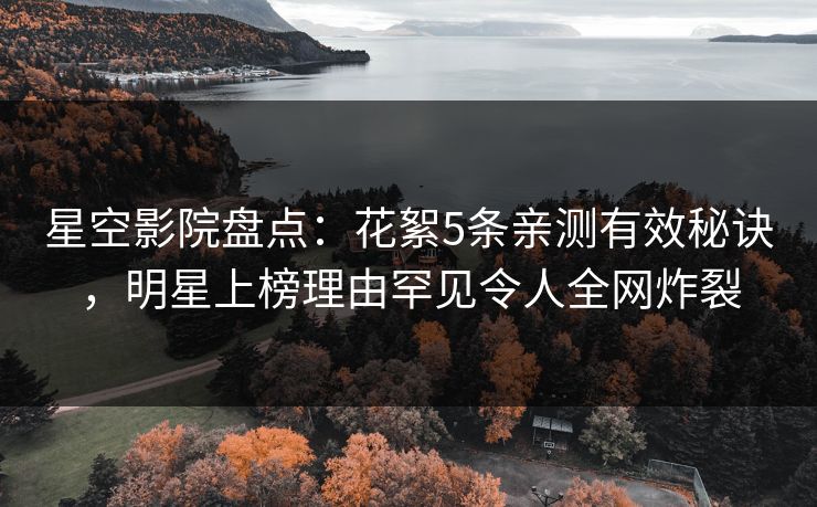 星空影院盘点:花絮5条亲测有效秘诀,明星上榜理由罕见令人全网炸裂 星空影院盘点:花絮5条亲测有效秘诀,明星上榜理由罕见令人全网炸裂