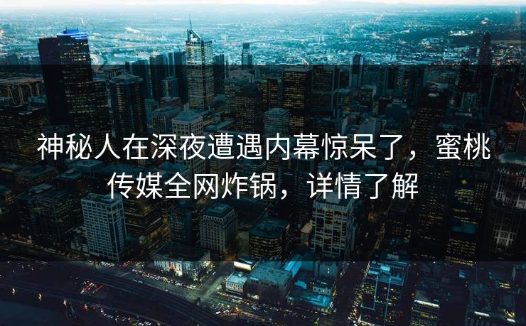 神秘人在深夜遭遇内幕惊呆了,蜜桃传媒全网炸锅,详情了解 神秘人在深夜遭遇内幕惊呆了,蜜桃传媒全网炸锅,详情了解