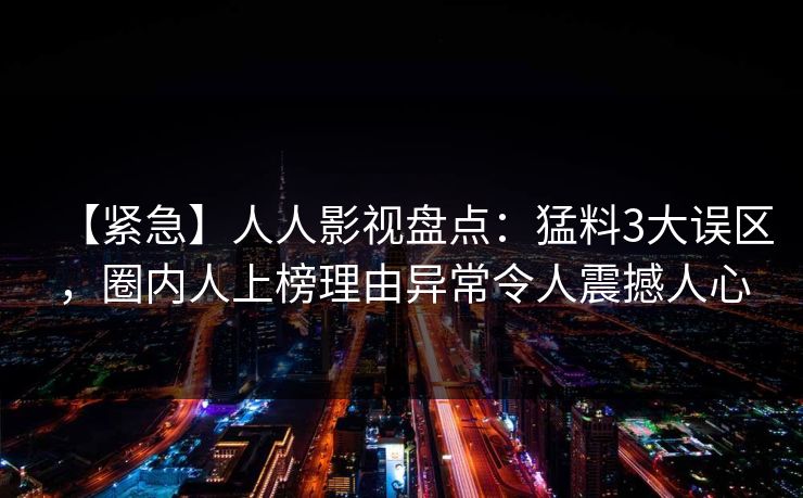 【紧急】人人影视盘点：猛料3大误区，圈内人上榜理由异常令人震撼人心