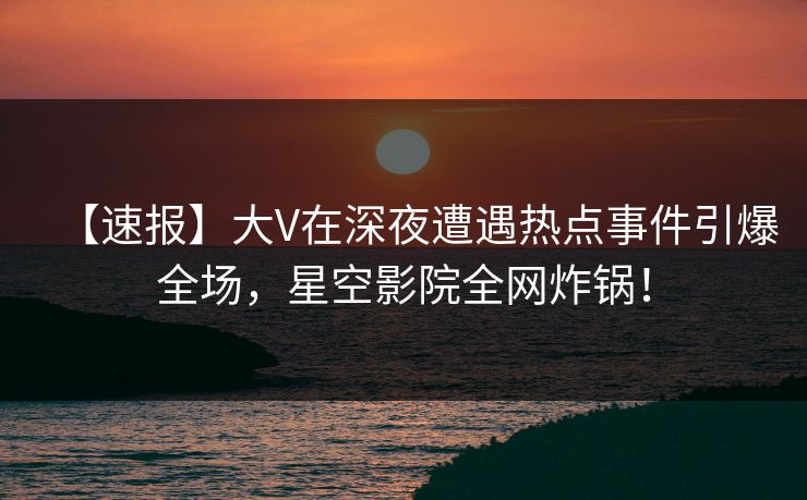 【速报】大V在深夜遭遇热点事件引爆全场,星空影院全网炸锅! 【速报】大V在深夜遭遇热点事件引爆全场,星空影院全网炸锅!