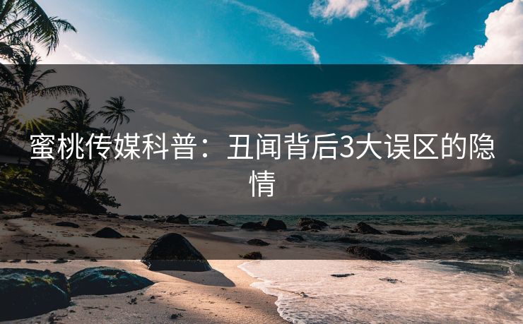 蜜桃传媒科普：丑闻背后3大误区的隐情