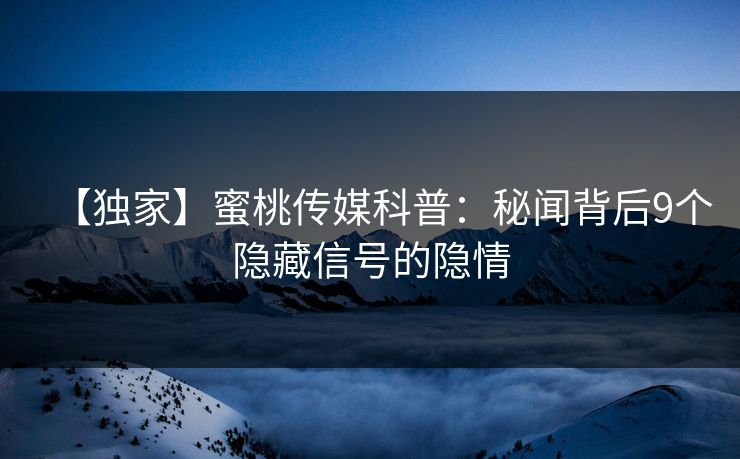 【独家】蜜桃传媒科普：秘闻背后9个隐藏信号的隐情