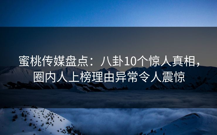 蜜桃传媒盘点：八卦10个惊人真相，圈内人上榜理由异常令人震惊