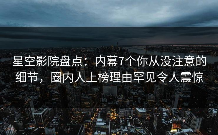 星空影院盘点：内幕7个你从没注意的细节，圈内人上榜理由罕见令人震惊