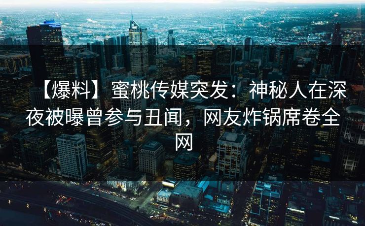 【爆料】蜜桃传媒突发：神秘人在深夜被曝曾参与丑闻，网友炸锅席卷全网