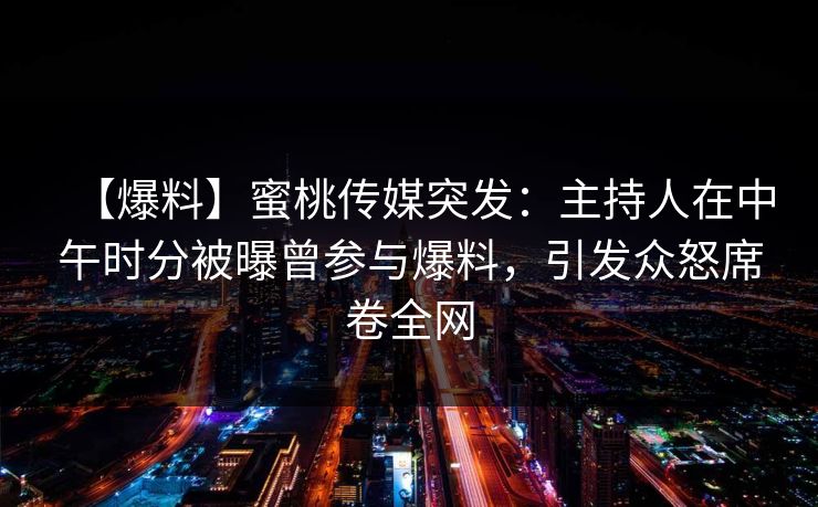 【爆料】蜜桃传媒突发：主持人在中午时分被曝曾参与爆料，引发众怒席卷全网