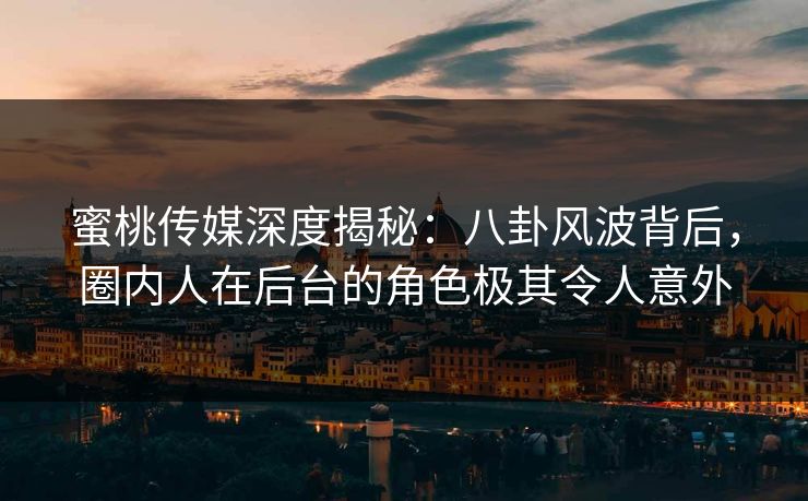 蜜桃传媒深度揭秘：八卦风波背后，圈内人在后台的角色极其令人意外