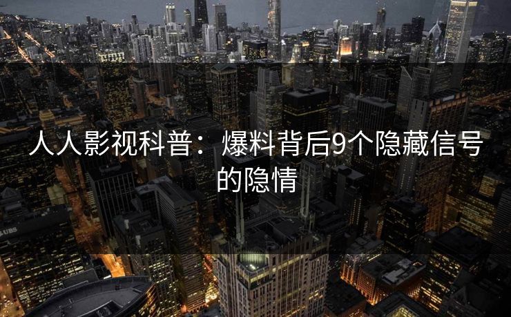 人人影视科普：爆料背后9个隐藏信号的隐情