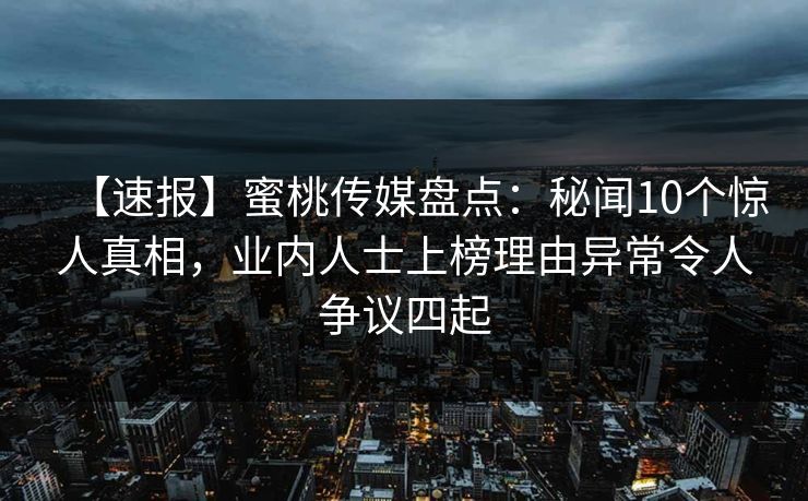 【速报】蜜桃传媒盘点:秘闻10个惊人真相,业内人士上榜理由异常令人争议四起 【速报】蜜桃传媒盘点:秘闻10个惊人真相,业内人士上榜理由异常令人争议四起