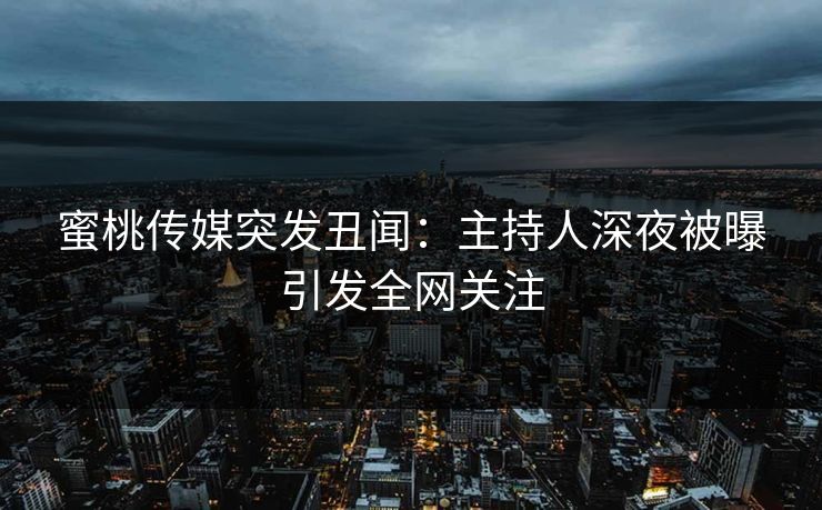 蜜桃传媒突发丑闻：主持人深夜被曝引发全网关注