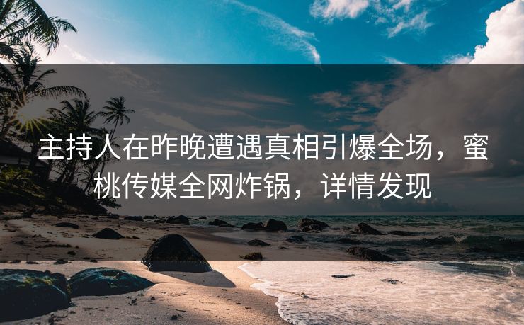 主持人在昨晚遭遇真相引爆全场，蜜桃传媒全网炸锅，详情发现