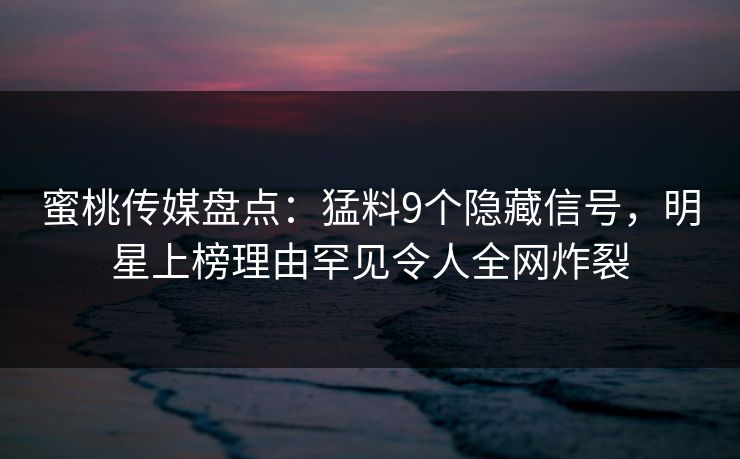 蜜桃传媒盘点：猛料9个隐藏信号，明星上榜理由罕见令人全网炸裂