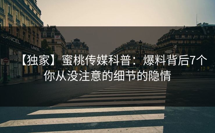 【独家】蜜桃传媒科普：爆料背后7个你从没注意的细节的隐情