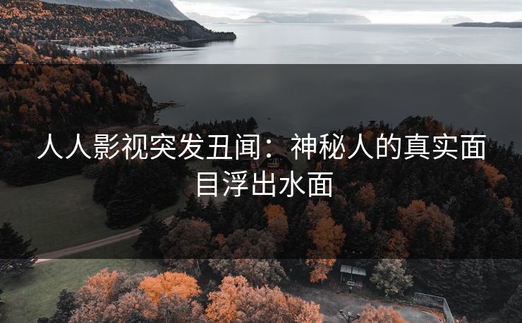 人人影视突发丑闻:神秘人的真实面目浮出水面 人人影视突发丑闻:神秘人的真实面目浮出水面