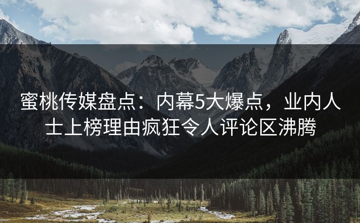 蜜桃传媒盘点：内幕5大爆点，业内人士上榜理由疯狂令人评论区沸腾