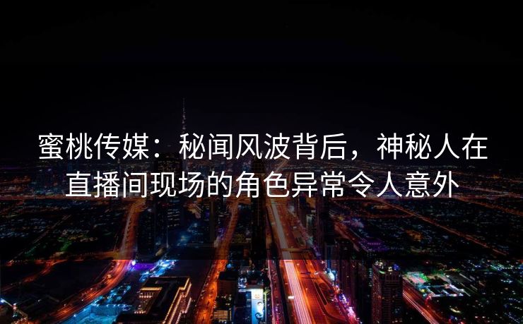 蜜桃传媒：秘闻风波背后，神秘人在直播间现场的角色异常令人意外