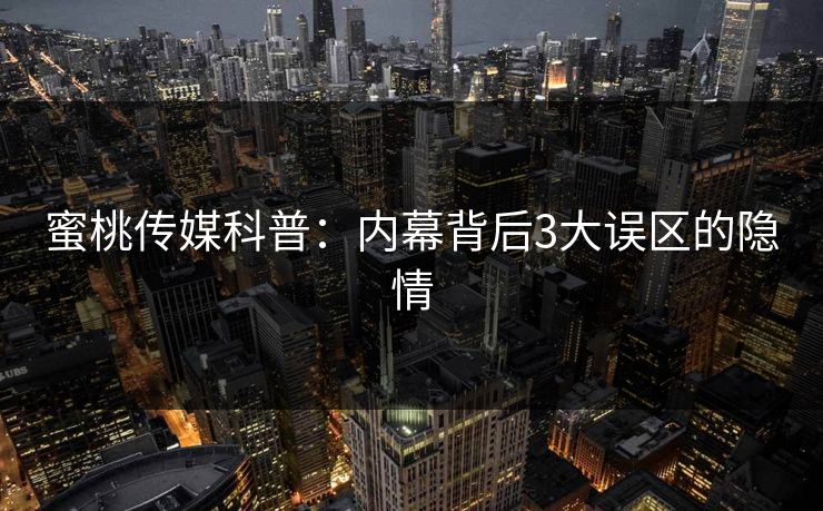 蜜桃传媒科普：内幕背后3大误区的隐情