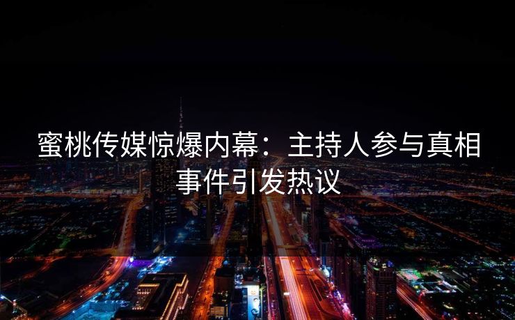 蜜桃传媒惊爆内幕：主持人参与真相事件引发热议