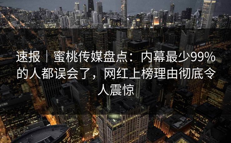 速报｜蜜桃传媒盘点：内幕最少99%的人都误会了，网红上榜理由彻底令人震惊