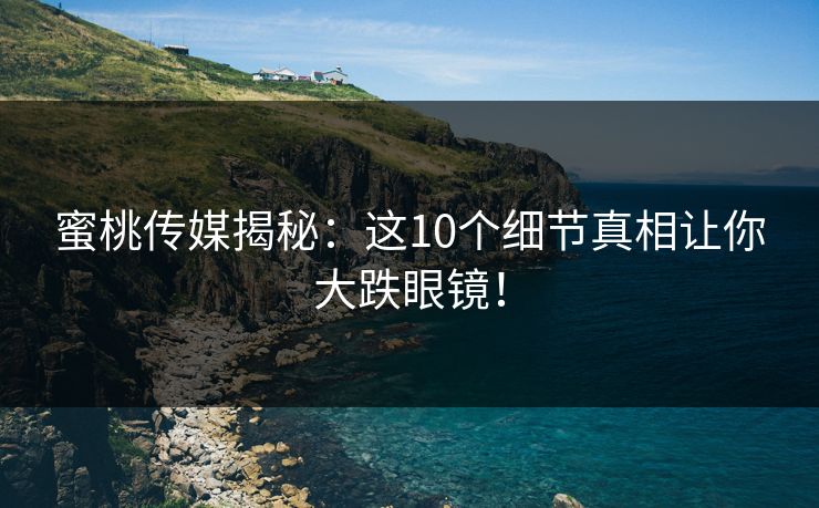 蜜桃传媒揭秘：这10个细节真相让你大跌眼镜！