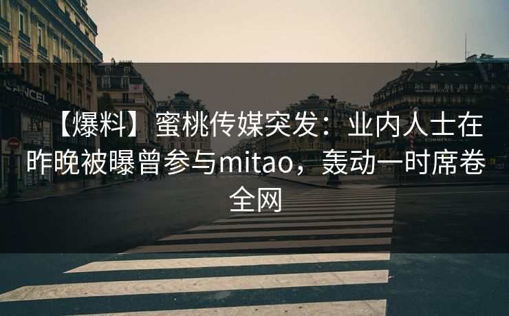 【爆料】蜜桃传媒突发：业内人士在昨晚被曝曾参与mitao，轰动一时席卷全网
