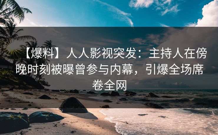 【爆料】人人影视突发：主持人在傍晚时刻被曝曾参与内幕，引爆全场席卷全网