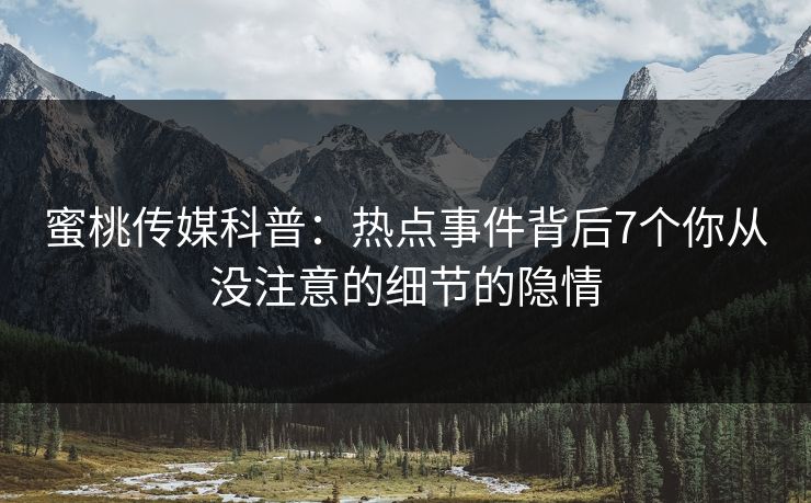 蜜桃传媒科普：热点事件背后7个你从没注意的细节的隐情