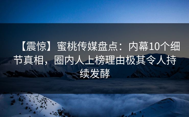 【震惊】蜜桃传媒盘点：内幕10个细节真相，圈内人上榜理由极其令人持续发酵