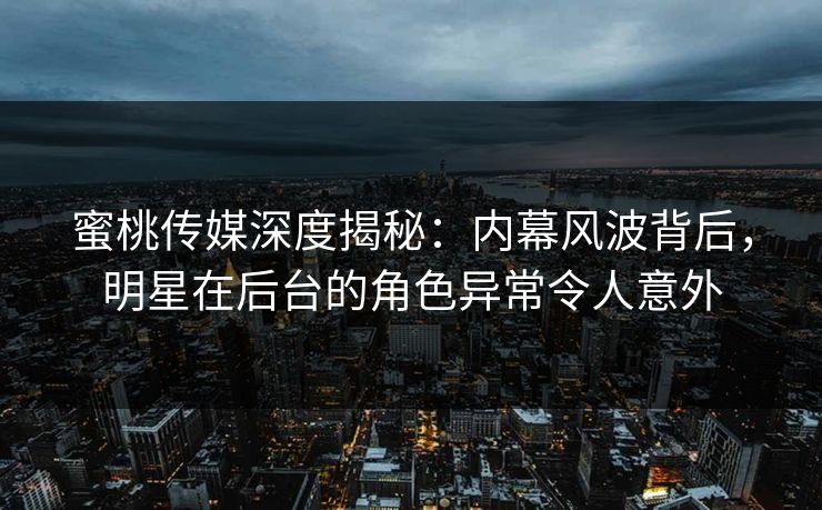 蜜桃传媒深度揭秘：内幕风波背后，明星在后台的角色异常令人意外