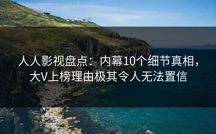 人人影视盘点：内幕10个细节真相，大V上榜理由极其令人无法置信
