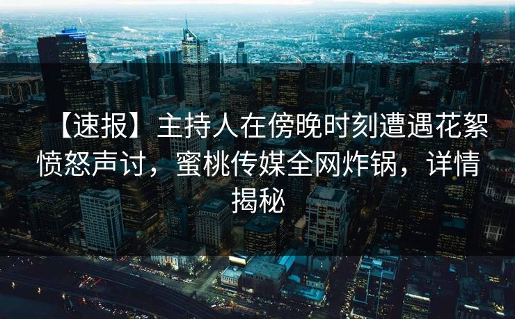 【速报】主持人在傍晚时刻遭遇花絮愤怒声讨，蜜桃传媒全网炸锅，详情揭秘
