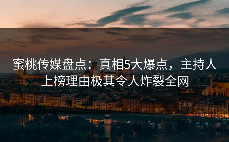 蜜桃传媒盘点：真相5大爆点，主持人上榜理由极其令人炸裂全网