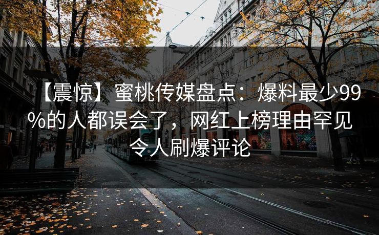 【震惊】蜜桃传媒盘点：爆料最少99%的人都误会了，网红上榜理由罕见令人刷爆评论