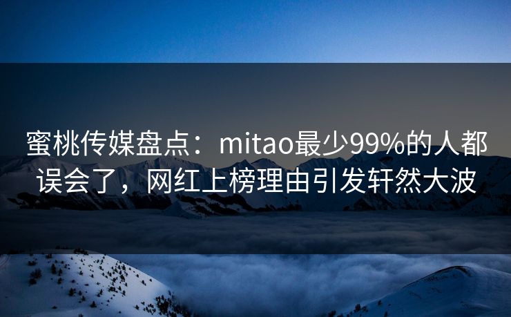 蜜桃传媒盘点：mitao最少99%的人都误会了，网红上榜理由引发轩然大波
