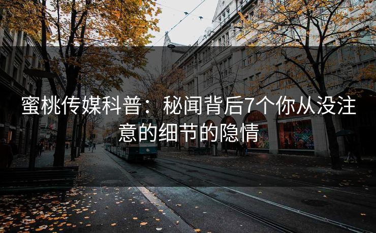 蜜桃传媒科普：秘闻背后7个你从没注意的细节的隐情