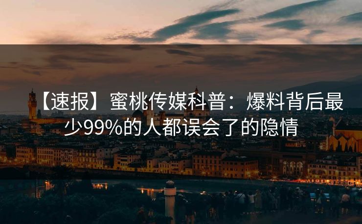 【速报】蜜桃传媒科普：爆料背后最少99%的人都误会了的隐情
