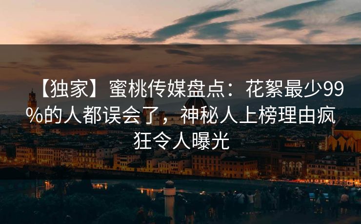 【独家】蜜桃传媒盘点：花絮最少99%的人都误会了，神秘人上榜理由疯狂令人曝光