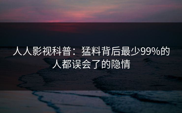 人人影视科普：猛料背后最少99%的人都误会了的隐情