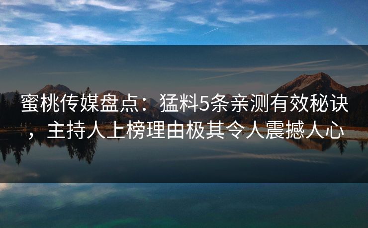 蜜桃传媒盘点:猛料5条亲测有效秘诀,主持人上榜理由极其令人震撼人心 蜜桃传媒盘点:猛料5条亲测有效秘诀,主持人上榜理由极其令人震撼人心