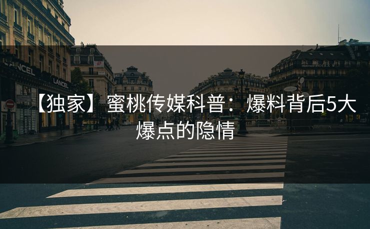 【独家】蜜桃传媒科普：爆料背后5大爆点的隐情